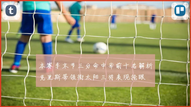 本赛季末节三分命中率前十名解析克里斯蒂领衔太阳三将表现抢眼