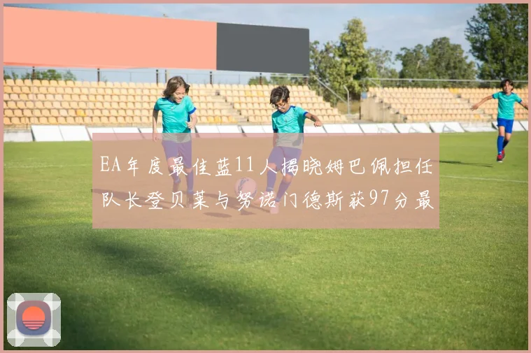 EA年度最佳蓝11人揭晓姆巴佩担任队长登贝莱与努诺门德斯获97分最高评分