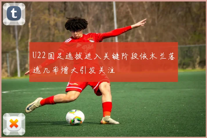 U22国足选拔进入关键阶段依木兰落选几率增大引发关注
