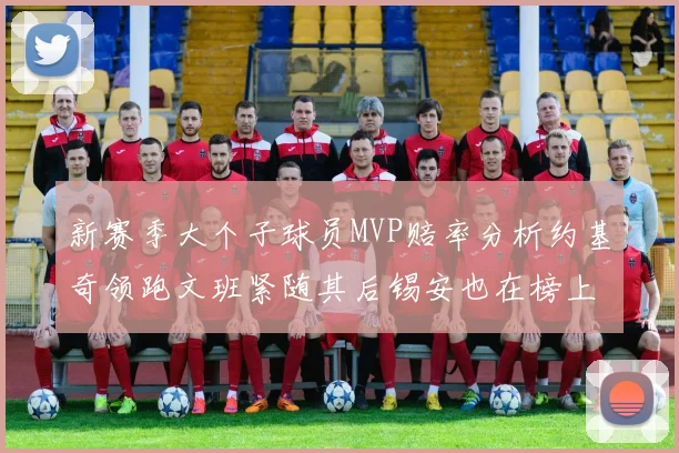 新赛季大个子球员MVP赔率分析约基奇领跑文班紧随其后锡安也在榜上